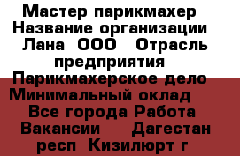 Мастер-парикмахер › Название организации ­ Лана, ООО › Отрасль предприятия ­ Парикмахерское дело › Минимальный оклад ­ 1 - Все города Работа » Вакансии   . Дагестан респ.,Кизилюрт г.